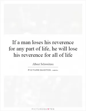 If a man loses his reverence for any part of life, he will lose his reverence for all of life Picture Quote #1