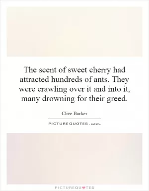 The scent of sweet cherry had attracted hundreds of ants. They were crawling over it and into it, many drowning for their greed Picture Quote #1
