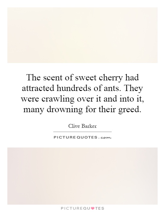 The scent of sweet cherry had attracted hundreds of ants. They were crawling over it and into it, many drowning for their greed Picture Quote #1