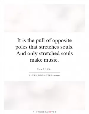 It is the pull of opposite poles that stretches souls. And only stretched souls make music Picture Quote #1