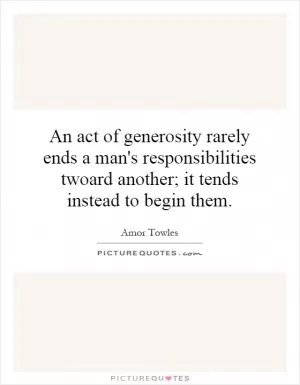 An act of generosity rarely ends a man's responsibilities twoard another; it tends instead to begin them Picture Quote #1