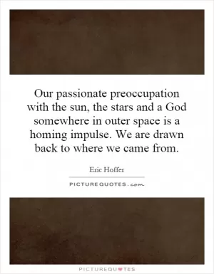 Our passionate preoccupation with the sun, the stars and a God somewhere in outer space is a homing impulse. We are drawn back to where we came from Picture Quote #1