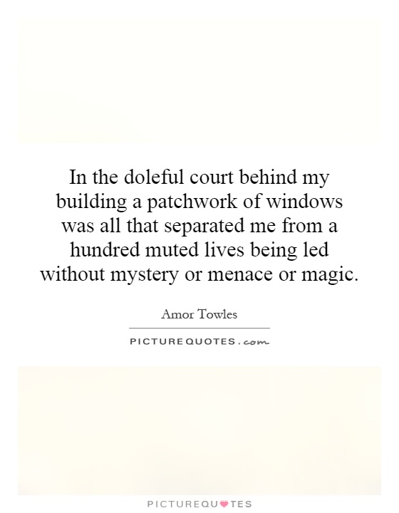 In the doleful court behind my building a patchwork of windows was all that separated me from a hundred muted lives being led without mystery or menace or magic Picture Quote #1
