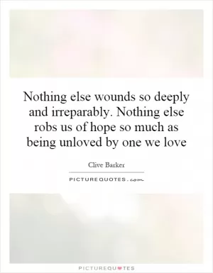 Nothing else wounds so deeply and irreparably. Nothing else robs us of hope so much as being unloved by one we love Picture Quote #1