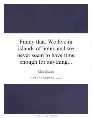 Funny that. We live in islands of hours and we never seem to have time enough for anything Picture Quote #1