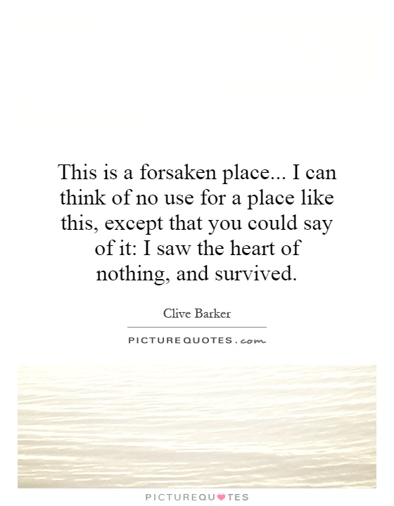 This is a forsaken place... I can think of no use for a place like this, except that you could say of it: I saw the heart of nothing, and survived Picture Quote #1