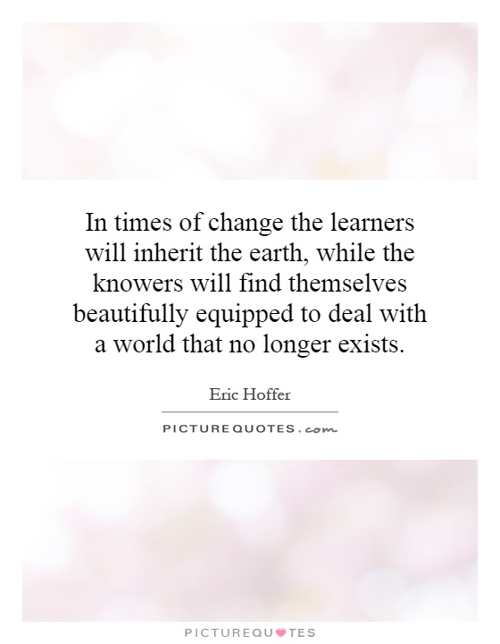 In times of change the learners will inherit the earth, while the knowers will find themselves beautifully equipped to deal with a world that no longer exists Picture Quote #1