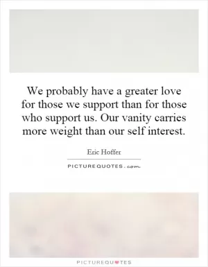 We probably have a greater love for those we support than for those who support us. Our vanity carries more weight than our self  interest Picture Quote #1