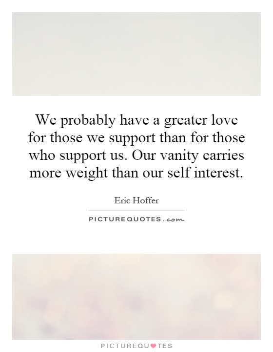 We probably have a greater love for those we support than for those who support us. Our vanity carries more weight than our self  interest Picture Quote #1