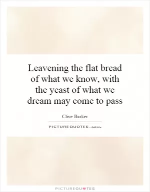 Leavening the flat bread of what we know, with the yeast of what we dream may come to pass Picture Quote #1