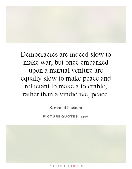 Democracies are indeed slow to make war, but once embarked upon a martial venture are equally slow to make peace and reluctant to make a tolerable, rather than a vindictive, peace Picture Quote #1