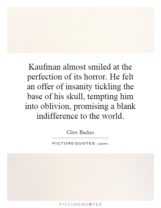 Kaufman almost smiled at the perfection of its horror. He felt an offer of insanity tickling the base of his skull, tempting him into oblivion, promising a blank indifference to the world Picture Quote #1