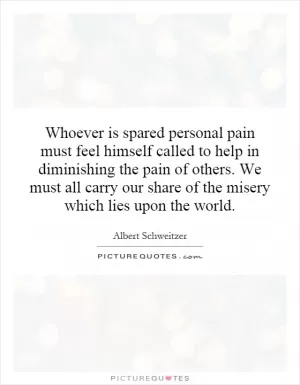 Whoever is spared personal pain must feel himself called to help in diminishing the pain of others. We must all carry our share of the misery which lies upon the world Picture Quote #1