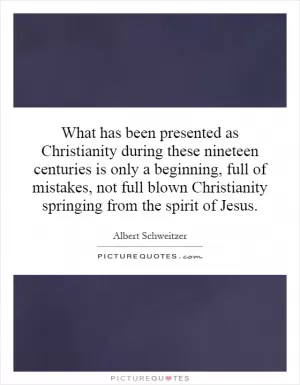 What has been presented as Christianity during these nineteen centuries is only a beginning, full of mistakes, not full blown Christianity springing from the spirit of Jesus Picture Quote #1