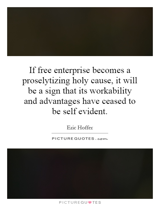 If free enterprise becomes a proselytizing holy cause, it will be a sign that its workability and advantages have ceased to be self evident Picture Quote #1