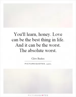 You'll learn, honey. Love can be the best thing in life. And it can be the worst. The absolute worst Picture Quote #1