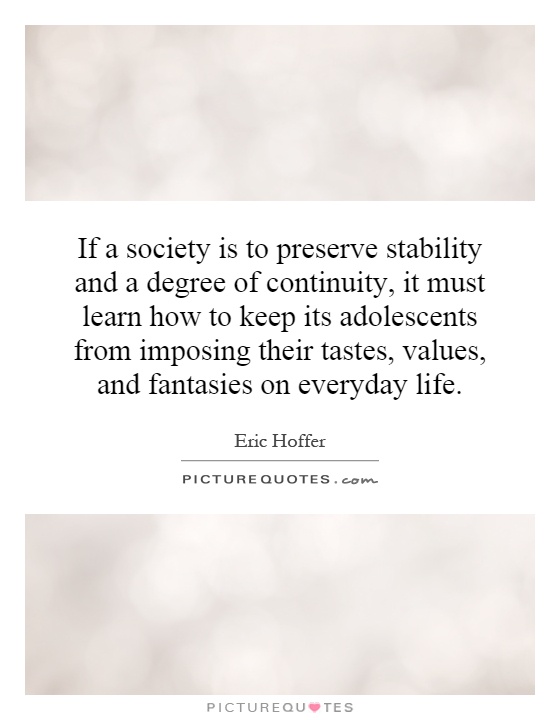 If a society is to preserve stability and a degree of continuity, it must learn how to keep its adolescents from imposing their tastes, values, and fantasies on everyday life Picture Quote #1