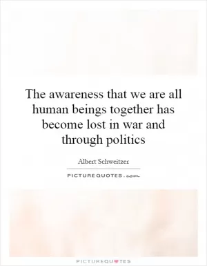 The awareness that we are all human beings together has become lost in war and through politics Picture Quote #1