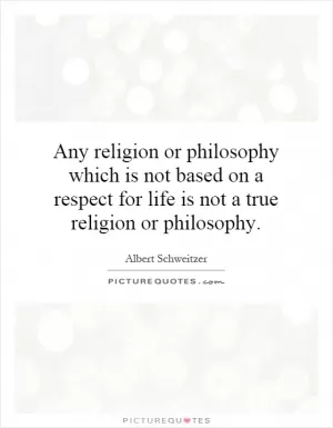 Any religion or philosophy which is not based on a respect for life is not a true religion or philosophy Picture Quote #1