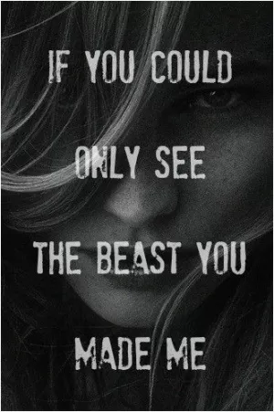 If you could only see the beast you made me Picture Quote #1