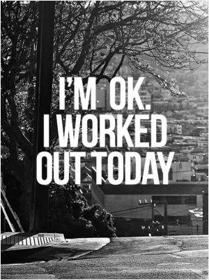 I'm ok. I worked out today Picture Quote #1