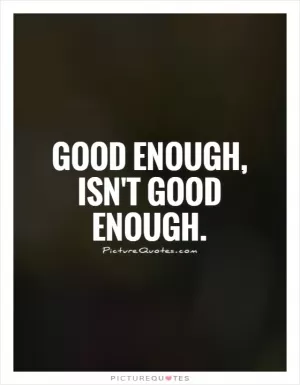 Good enough, isn't good enough Picture Quote #1