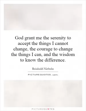 God grant me the serenity to accept the things I cannot change, the courage to change the things I can, and the wisdom to know the difference Picture Quote #1