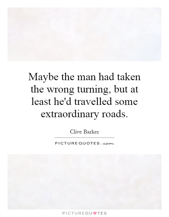 Maybe the man had taken the wrong turning, but at least he'd travelled some extraordinary roads Picture Quote #1