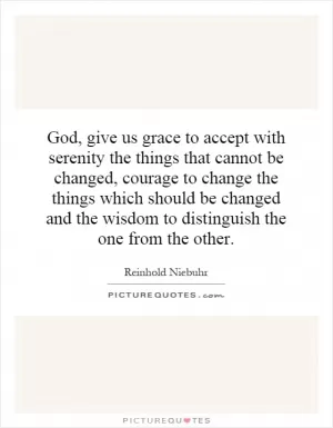 God, give us grace to accept with serenity the things that cannot be changed, courage to change the things which should be changed and the wisdom to distinguish the one from the other Picture Quote #1