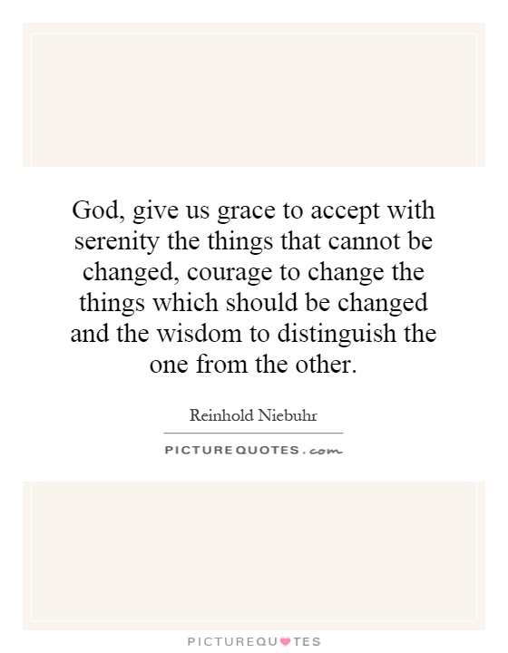 God, give us grace to accept with serenity the things that cannot be changed, courage to change the things which should be changed and the wisdom to distinguish the one from the other Picture Quote #1