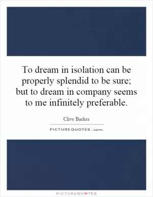 To dream in isolation can be properly splendid to be sure; but to dream in company seems to me infinitely preferable Picture Quote #1