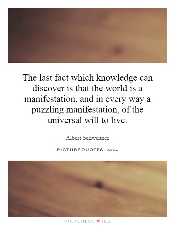 The last fact which knowledge can discover is that the world is a manifestation, and in every way a puzzling manifestation, of the universal will to live Picture Quote #1