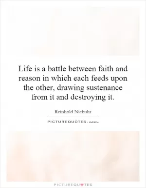 Life is a battle between faith and reason in which each feeds upon the other, drawing sustenance from it and destroying it Picture Quote #1