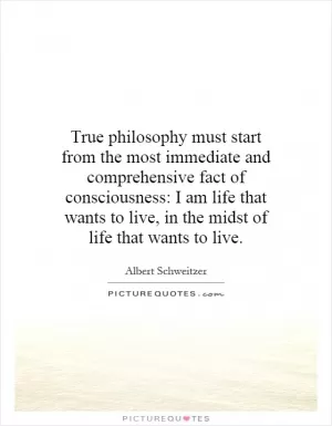 True philosophy must start from the most immediate and comprehensive fact of consciousness: I am life that wants to live, in the midst of life that wants to live Picture Quote #1