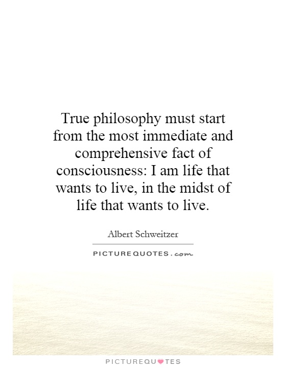 True philosophy must start from the most immediate and comprehensive fact of consciousness: I am life that wants to live, in the midst of life that wants to live Picture Quote #1