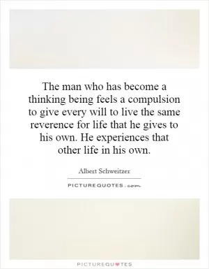 The man who has become a thinking being feels a compulsion to give every will to live the same reverence for life that he gives to his own. He experiences that other life in his own Picture Quote #1