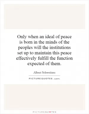 Only when an ideal of peace is born in the minds of the peoples will the institutions set up to maintain this peace effectively fulfill the function expected of them Picture Quote #1