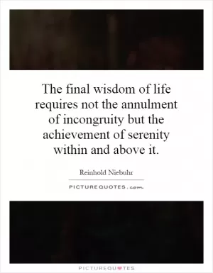 The final wisdom of life requires not the annulment of incongruity but the achievement of serenity within and above it Picture Quote #1