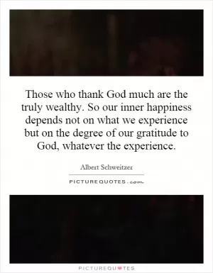 Those who thank God much are the truly wealthy. So our inner happiness depends not on what we experience but on the degree of our gratitude to God, whatever the experience Picture Quote #1