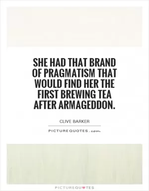 She had that brand of pragmatism that would find her the first brewing tea after Armageddon Picture Quote #1