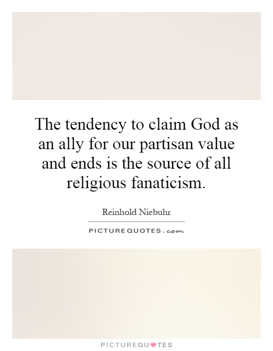 The tendency to claim God as an ally for our partisan value and ends is the source of all religious fanaticism Picture Quote #1