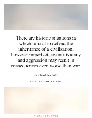 There are historic situations in which refusal to defend the inheritance of a civilization, however imperfect, against tyranny and aggression may result in consequences even worse than war Picture Quote #1