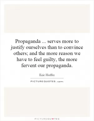 Propaganda... serves more to justify ourselves than to convince others; and the more reason we have to feel guilty, the more fervent our propaganda Picture Quote #1