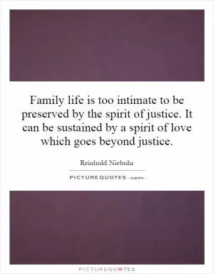 Family life is too intimate to be preserved by the spirit of justice. It can be sustained by a spirit of love which goes beyond justice Picture Quote #1