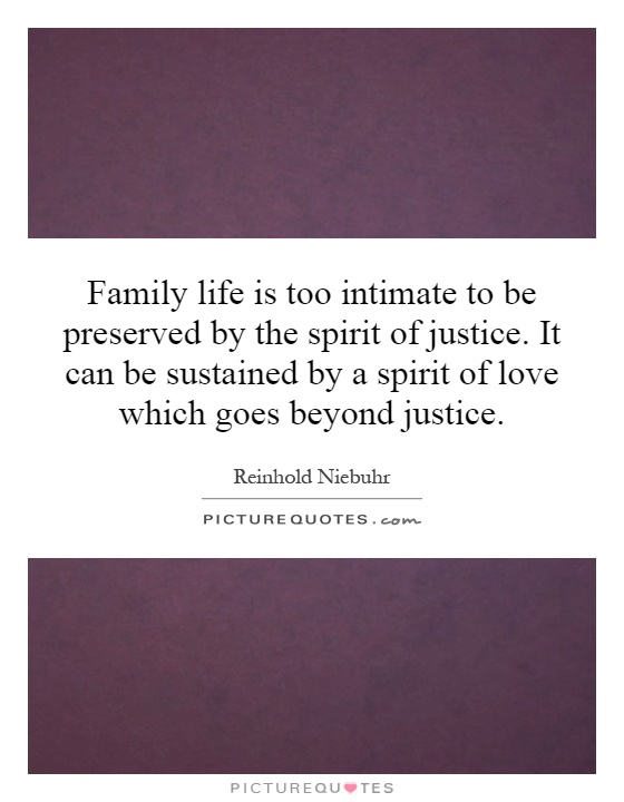 Family life is too intimate to be preserved by the spirit of justice. It can be sustained by a spirit of love which goes beyond justice Picture Quote #1