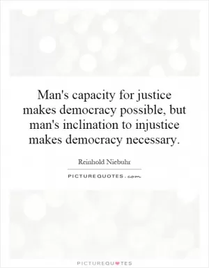 Man's capacity for justice makes democracy possible, but man's inclination to injustice makes democracy necessary Picture Quote #1