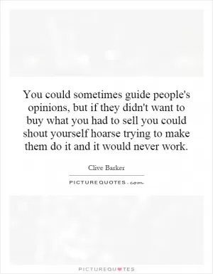 You could sometimes guide people's opinions, but if they didn't want to buy what you had to sell you could shout yourself hoarse trying to make them do it and it would never work Picture Quote #1