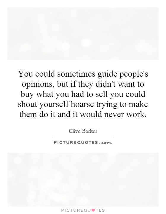 You could sometimes guide people's opinions, but if they didn't want to buy what you had to sell you could shout yourself hoarse trying to make them do it and it would never work Picture Quote #1