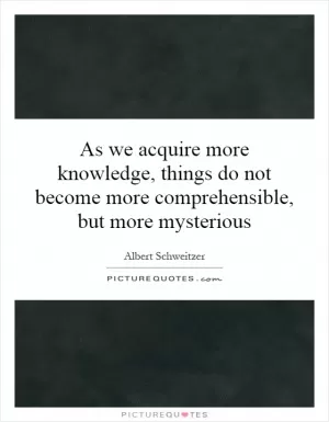 As we acquire more knowledge, things do not become more comprehensible, but more mysterious Picture Quote #1