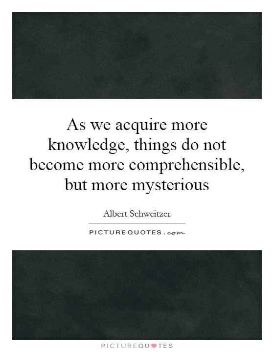 As we acquire more knowledge, things do not become more comprehensible, but more mysterious Picture Quote #1